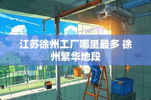 江苏徐州工厂哪里最多 徐州繁华地段