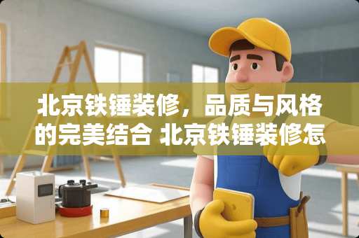 北京铁锤装修，品质与风格的完美结合 北京铁锤装修怎么样