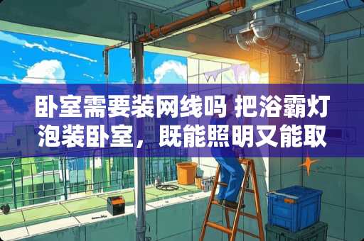 卧室需要装网线吗 把浴霸灯泡装卧室，既能照明又能取暖，有什么利弊