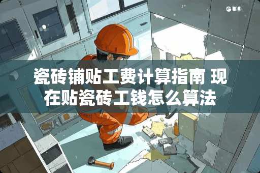 瓷砖铺贴工费计算指南 现在贴瓷砖工钱怎么算法