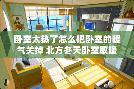 卧室太热了怎么把卧室的暖气关掉 北方冬天卧室取暖方式