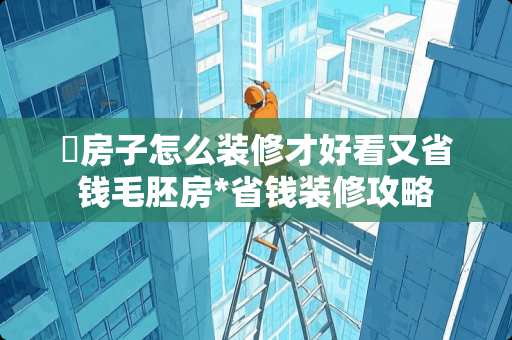 ​房子怎么装修才好看又省钱毛胚房*省钱装修攻略