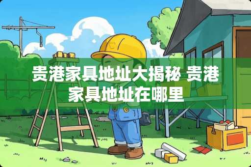 贵港家具地址大揭秘 贵港家具地址在哪里