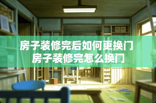 房子装修完后如何更换门 房子装修完怎么换门