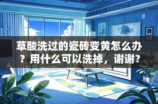 草酸洗过的瓷砖变黄怎么办？用什么可以洗掉，谢谢？