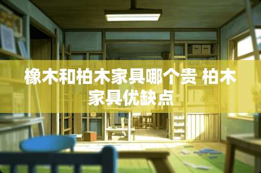 橡木和柏木家具哪个贵 柏木家具优缺点