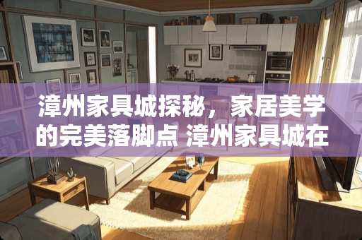 漳州家具城探秘，家居美学的完美落脚点 漳州家具城在哪里