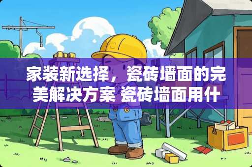 家装新选择，瓷砖墙面的完美解决方案 瓷砖墙面用什么砖好