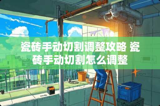 瓷砖手动切割调整攻略 瓷砖手动切割怎么调整