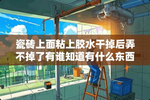 瓷砖上面粘上胶水干掉后弄不掉了有谁知道有什么东西能处理掉~ 地砖上的胶水怎么去除