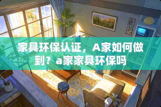 家具环保认证，A家如何做到？a家家具环保吗