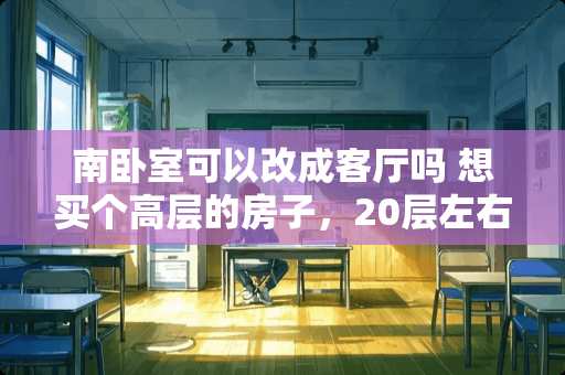南卧室可以改成客厅吗 想买个高层的房子，20层左右吧，如果是纯南向既两个卧室和客厅都是南向的，夏天会不会很热