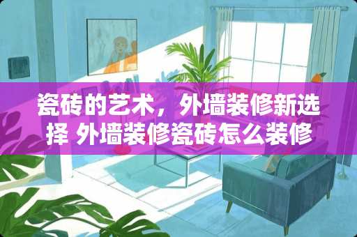 瓷砖的艺术，外墙装修新选择 外墙装修瓷砖怎么装修