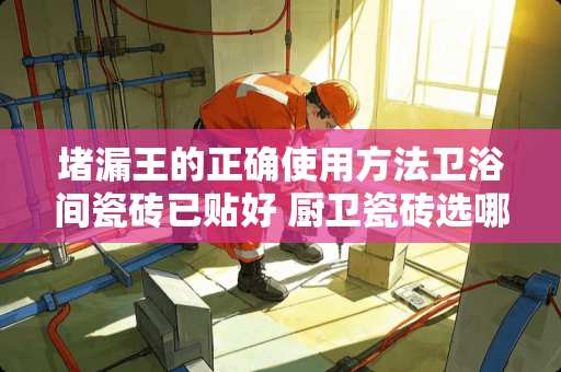 堵漏王的正确使用方法卫浴间瓷砖已贴好 厨卫瓷砖选哪个风格的比较好？选哪种瓷砖防滑好