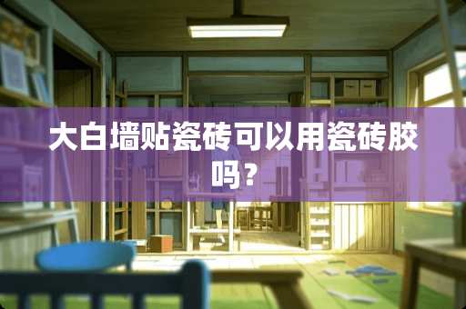 大白墙贴瓷砖可以用瓷砖胶吗？