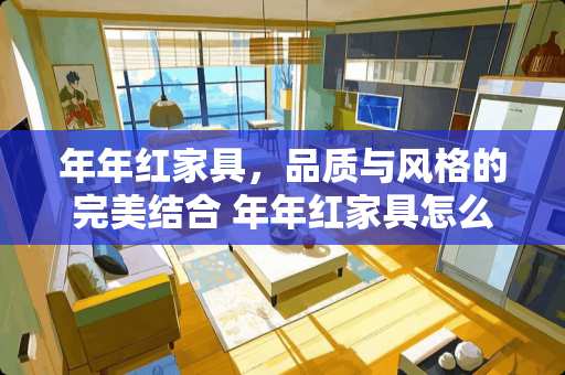 年年红家具，品质与风格的完美结合 年年红家具怎么样