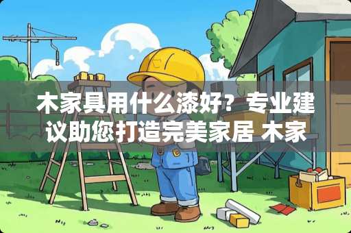 木家具用什么漆好？专业建议助您打造完美家居 木家具用什么漆好