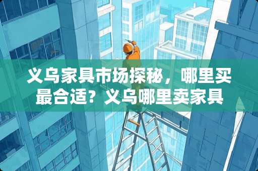 义乌家具市场探秘，哪里买最合适？义乌哪里卖家具