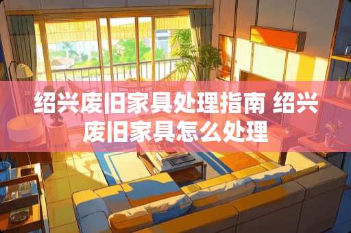 绍兴废旧家具处理指南 绍兴废旧家具怎么处理