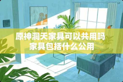 原神洞天家具可以共用吗 家具包括什么公用