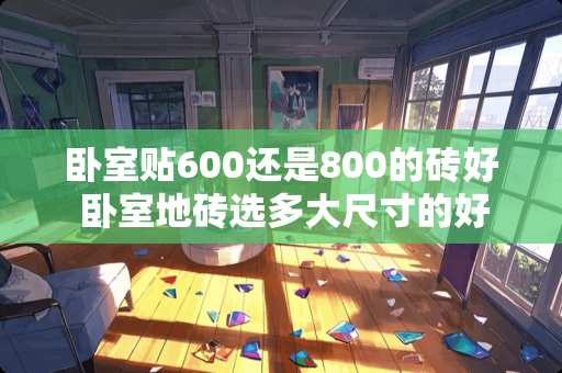 卧室贴600还是800的砖好 卧室地砖选多大尺寸的好