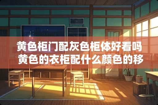 黄色柜门配灰色柜体好看吗 黄色的衣柜配什么颜色的移门好看