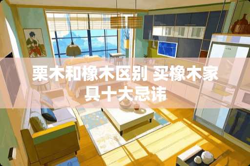 栗木和橡木区别 买橡木家具十大忌讳