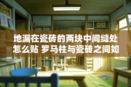 地漏在瓷砖的两块中间缝处怎么贴 罗马柱与瓷砖之间如何衔接