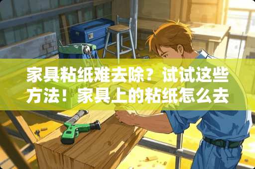 家具粘纸难去除？试试这些方法！家具上的粘纸怎么去除