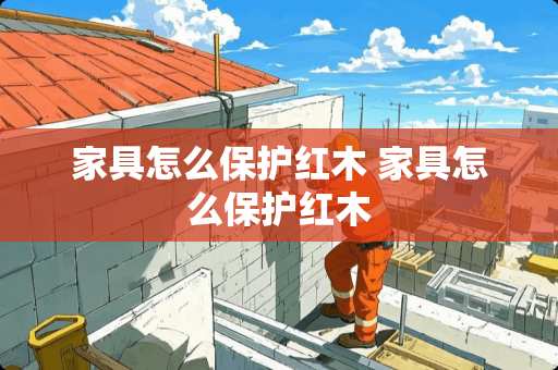 家具怎么保护红木 家具怎么保护红木