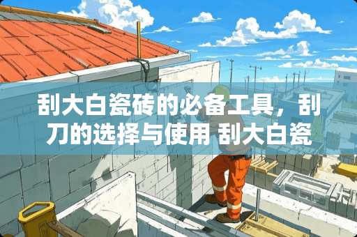 刮大白瓷砖的必备工具，刮刀的选择与使用 刮大白瓷砖用什么刮刀