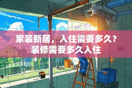 家装新居，入住需要多久？装修需要多久入住
