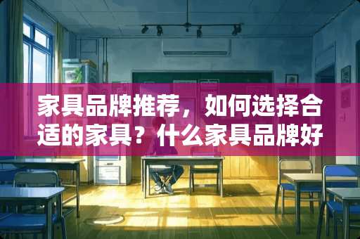 家具品牌推荐，如何选择合适的家具？什么家具品牌好