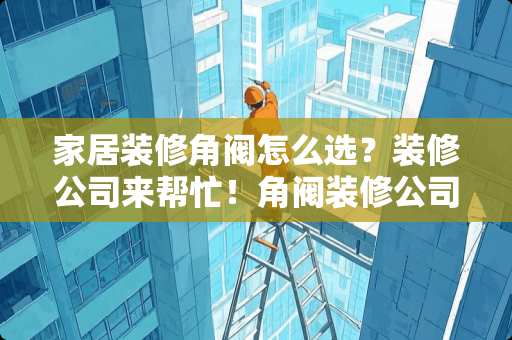 家居装修角阀怎么选？装修公司来帮忙！角阀装修公司安装吗