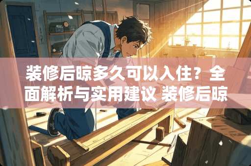 装修后晾多久可以入住？全面解析与实用建议 装修后晾多久可以入住