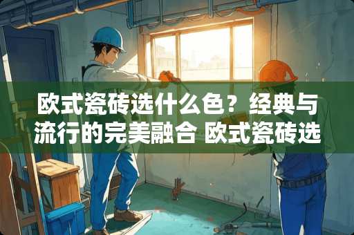 欧式瓷砖选什么色？经典与流行的完美融合 欧式瓷砖选什么色