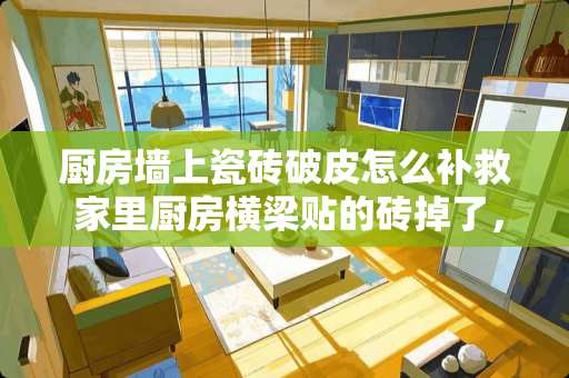 厨房墙上瓷砖破皮怎么补救 家里厨房横梁贴的砖掉了，不想在贴砖怎么弄终