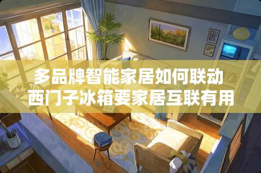 多品牌智能家居如何联动 西门子冰箱要家居互联有用嘛