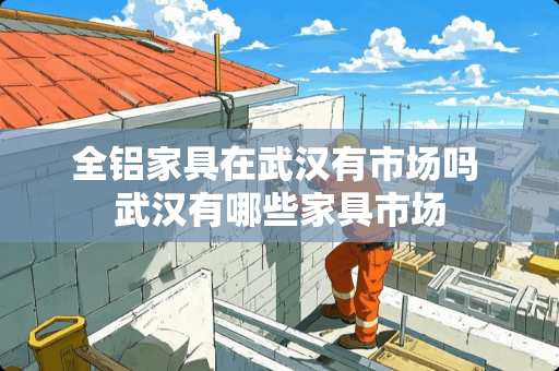 全铝家具在武汉有市场吗 武汉有哪些家具市场