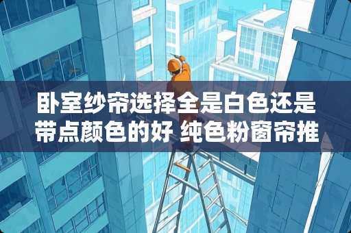 卧室纱帘选择全是白色还是带点颜色的好 纯色粉窗帘推荐卧室装修