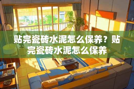 贴完瓷砖水泥怎么保养？贴完瓷砖水泥怎么保养