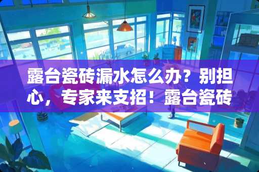 露台瓷砖漏水怎么办？别担心，专家来支招！露台瓷砖漏水怎么办