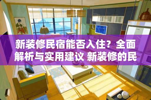 新装修民宿能否入住？全面解析与实用建议 新装修的民宿可以住吗