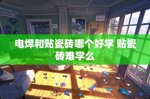 电焊和贴瓷砖哪个好学 贴瓷砖难学么