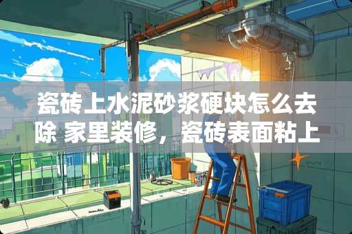 瓷砖上水泥砂浆硬块怎么去除 家里装修，瓷砖表面粘上了水泥怎么办