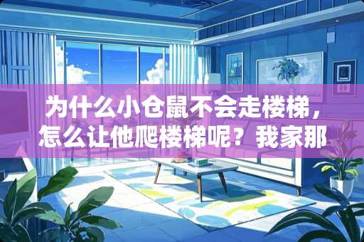 为什么小仓鼠不会走楼梯，怎么让他爬楼梯呢？我家那2只总是爬上去，直接跳下来，怎么办让他会爬呢 仓鼠的笼子买*笼好吗