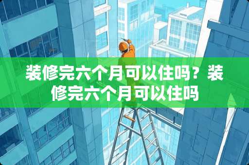 装修完六个月可以住吗？装修完六个月可以住吗