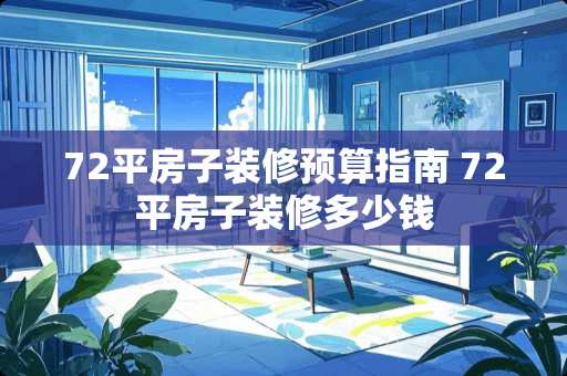 72平房子装修预算指南 72平房子装修多少钱