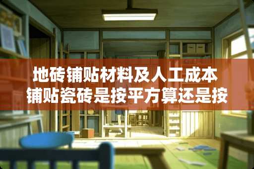 地砖铺贴材料及人工成本 铺贴瓷砖是按平方算还是按块算合适