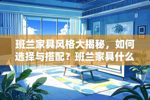 班兰家具风格大揭秘，如何选择与搭配？班兰家具什么风格